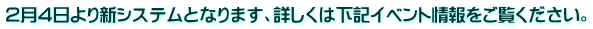 ２月４日より新システムとなります、詳しくは下記イベント情報をご覧ください。