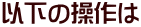 以下の操作は 